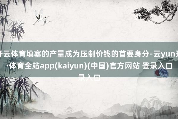 开云体育填塞的产量成为压制价钱的首要身分-云yun开·体育全站app(kaiyun)(中国)官方网站 登录入口
