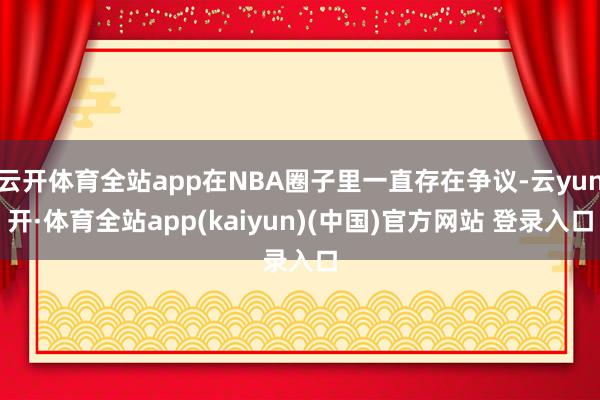 云开体育全站app在NBA圈子里一直存在争议-云yun开·体育全站app(kaiyun)(中国)官方网站 登录入口