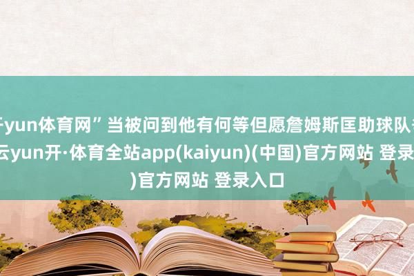 开yun体育网”当被问到他有何等但愿詹姆斯匡助球队争冠-云yun开·体育全站app(kaiyun)(中国)官方网站 登录入口