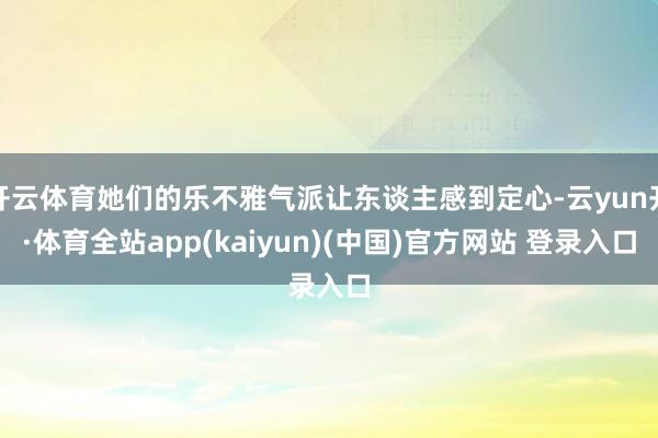 开云体育她们的乐不雅气派让东谈主感到定心-云yun开·体育全站app(kaiyun)(中国)官方网站 登录入口
