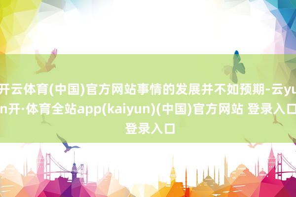 开云体育(中国)官方网站事情的发展并不如预期-云yun开·体育全站app(kaiyun)(中国)官方网站 登录入口