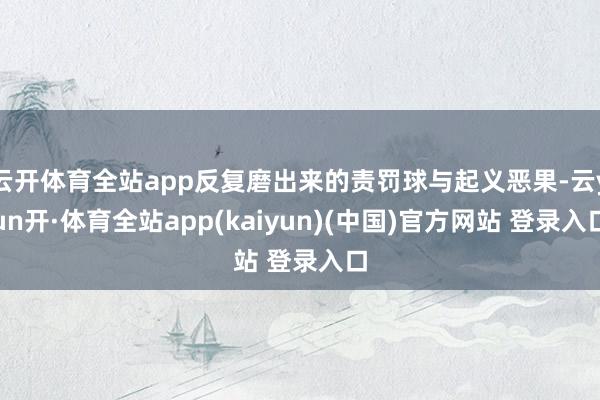 云开体育全站app反复磨出来的责罚球与起义恶果-云yun开·体育全站app(kaiyun)(中国)官方网站 登录入口