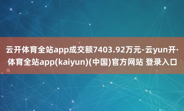 云开体育全站app成交额7403.92万元-云yun开·体育全站app(kaiyun)(中国)官方网站 登录入口