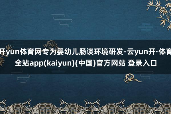 开yun体育网专为婴幼儿肠谈环境研发-云yun开·体育全站app(kaiyun)(中国)官方网站 登录入口