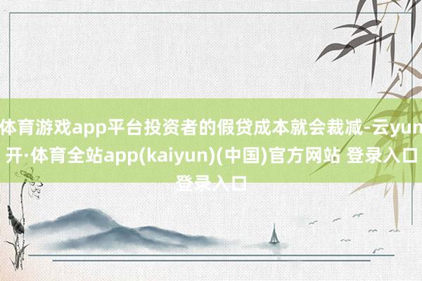 体育游戏app平台投资者的假贷成本就会裁减-云yun开·体育全站app(kaiyun)(中国)官方网站 登录入口