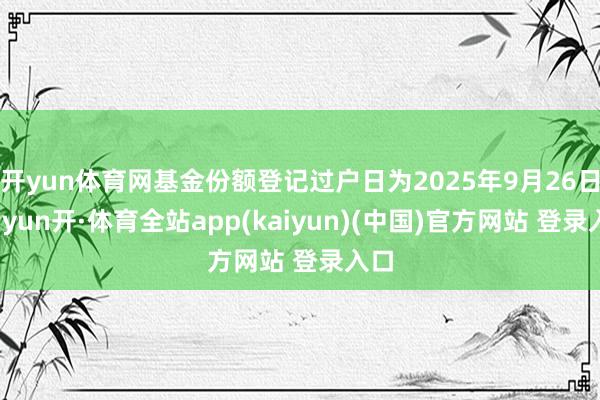 开yun体育网基金份额登记过户日为2025年9月26日-云yun开·体育全站app(kaiyun)(中国)官方网站 登录入口