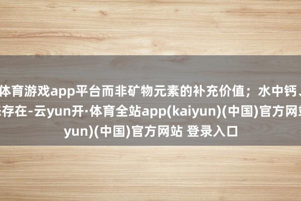 体育游戏app平台而非矿物元素的补充价值；水中钙、镁以离子态存在-云yun开·体育全站app(kaiyun)(中国)官方网站 登录入口