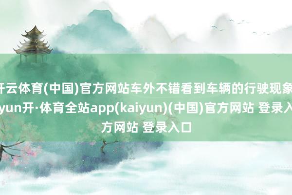 开云体育(中国)官方网站车外不错看到车辆的行驶现象-云yun开·体育全站app(kaiyun)(中国)官方网站 登录入口