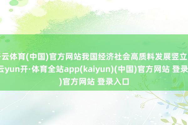 开云体育(中国)官方网站我国经济社会高质料发展竖立不休-云yun开·体育全站app(kaiyun)(中国)官方网站 登录入口