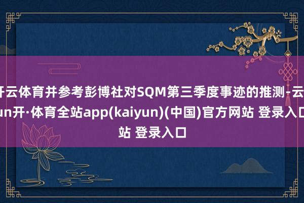 开云体育并参考彭博社对SQM第三季度事迹的推测-云yun开·体育全站app(kaiyun)(中国)官方网站 登录入口