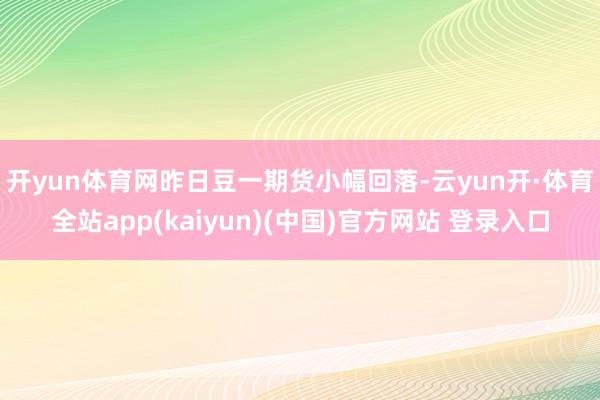 开yun体育网　　昨日豆一期货小幅回落-云yun开·体育全站app(kaiyun)(中国)官方网站 登录入口